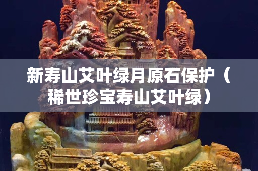新寿山艾叶绿月原石保护（稀世珍宝寿山艾叶绿）