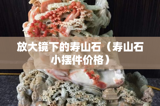 放大镜下的寿山石（寿山石小摆件价格）