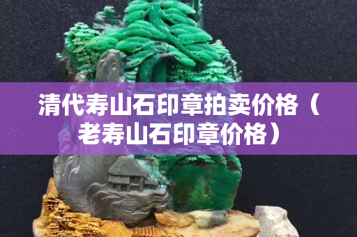 清代寿山石印章拍卖价格（老寿山石印章价格）