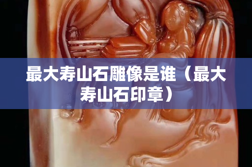 最大寿山石雕像是谁（最大寿山石印章）