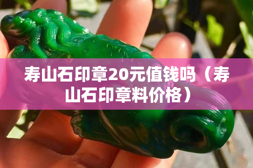 寿山石印章20元值钱吗（寿山石印章料价格）