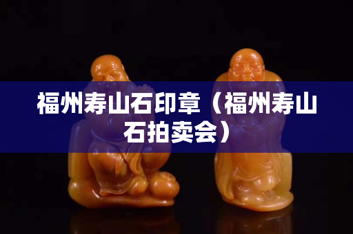 福州寿山石印章（福州寿山石拍卖会）