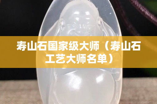 寿山石国家级大师（寿山石工艺大师名单）