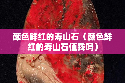 颜色鲜红的寿山石（颜色鲜红的寿山石值钱吗）