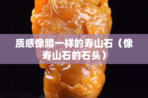 质感像腊一样的寿山石（像寿山石的石头）