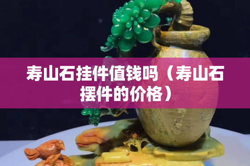 寿山石挂件值钱吗（寿山石摆件的价格）