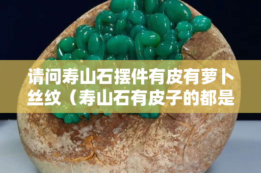 请问寿山石摆件有皮有萝卜丝纹（寿山石有皮子的都是什么石头）