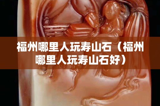 福州哪里人玩寿山石（福州哪里人玩寿山石好）