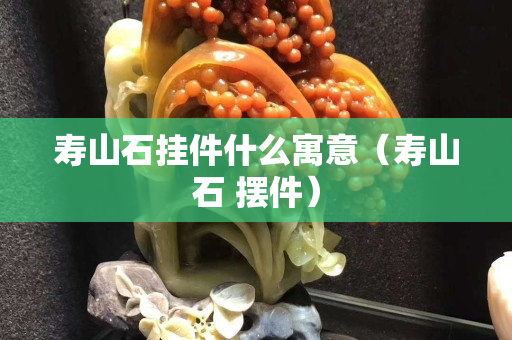 寿山石挂件什么寓意（寿山石 摆件）