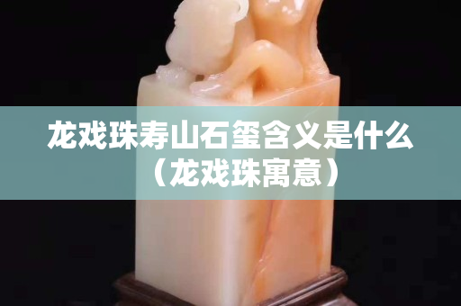 龙戏珠寿山石玺含义是什么（龙戏珠寓意）