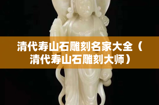 清代寿山石雕刻名家大全（清代寿山石雕刻大师）