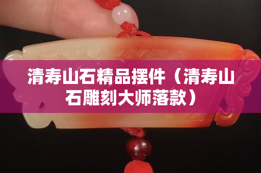 清寿山石精品摆件（清寿山石雕刻大师落款）