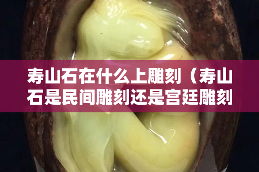 寿山石在什么上雕刻（寿山石是民间雕刻还是宫廷雕刻）