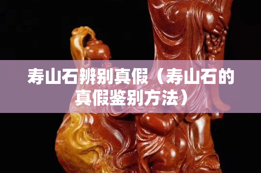 寿山石辨别真假（寿山石的真假鉴别方法）