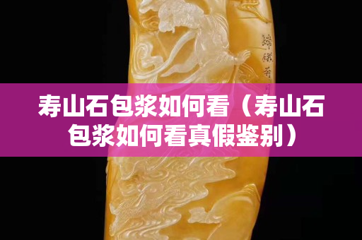 寿山石包浆如何看（寿山石包浆如何看真假鉴别）