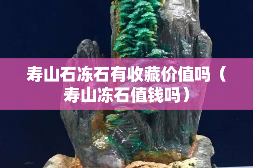 寿山石冻石有收藏价值吗（寿山冻石值钱吗）