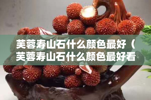 芙蓉寿山石什么颜色最好（芙蓉寿山石什么颜色最好看）