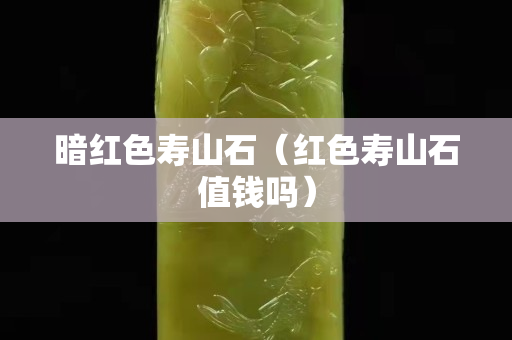 暗红色寿山石（红色寿山石值钱吗）