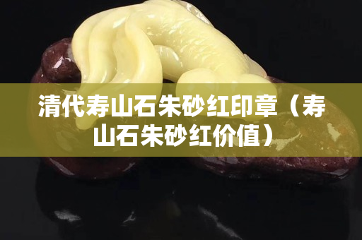 清代寿山石朱砂红印章（寿山石朱砂红价值）