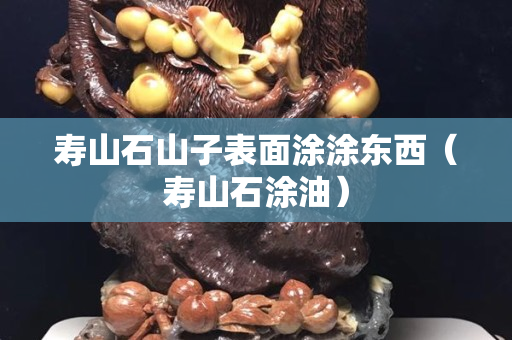 寿山石山子表面涂涂东西（寿山石涂油）