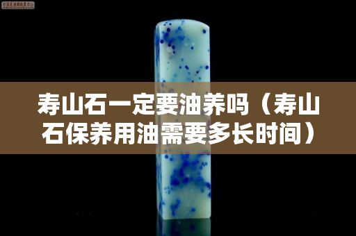 寿山石一定要油养吗（寿山石保养用油需要多长时间）