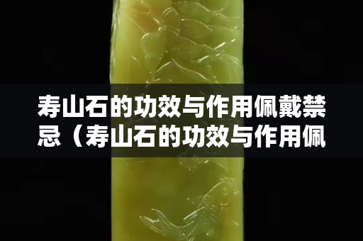 寿山石的功效与作用佩戴禁忌（寿山石的功效与作用佩戴禁忌是什么）