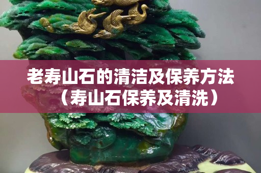 老寿山石的清洁及保养方法（寿山石保养及清洗）