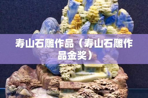 寿山石雕作品（寿山石雕作品金奖）