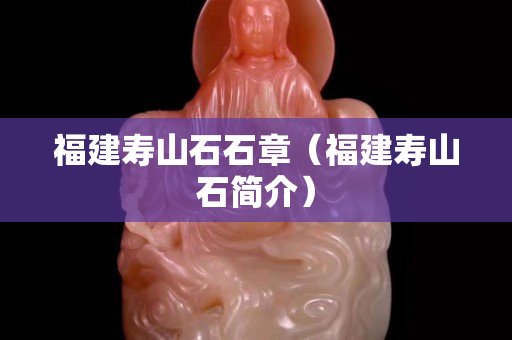 福建寿山石石章（福建寿山石简介）