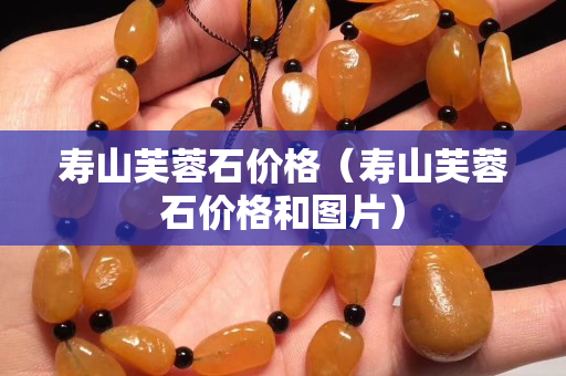 寿山芙蓉石价格（寿山芙蓉石价格和图片）