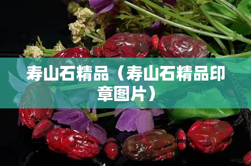寿山石精品（寿山石精品印章图片）