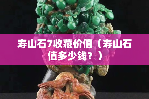 寿山石7收藏价值（寿山石值多少钱？）
