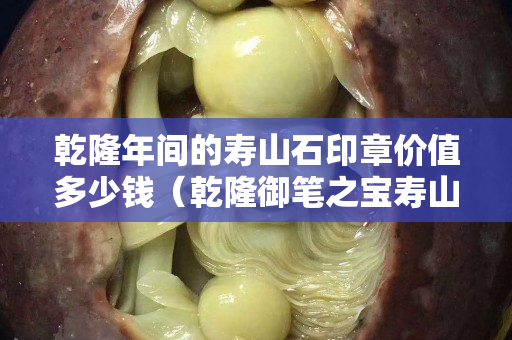 乾隆年间的寿山石印章价值多少钱（乾隆御笔之宝寿山石）