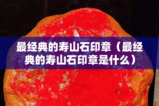 最经典的寿山石印章（最经典的寿山石印章是什么）