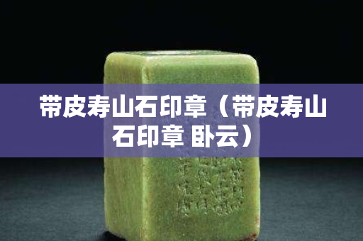 带皮寿山石印章（带皮寿山石印章 卧云）