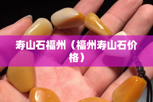 寿山石福州（福州寿山石价格）