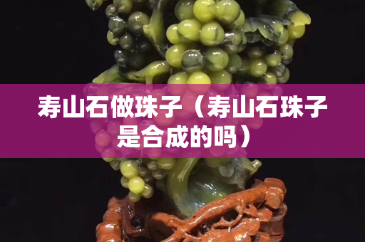 寿山石做珠子（寿山石珠子是合成的吗）