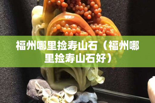 福州哪里捡寿山石（福州哪里捡寿山石好）