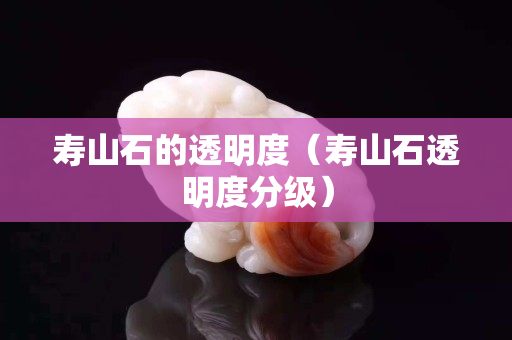 寿山石的透明度（寿山石透明度分级）