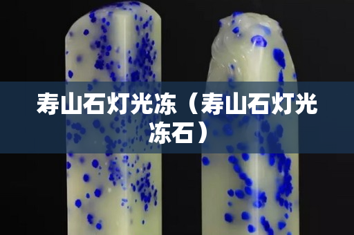 寿山石灯光冻（寿山石灯光冻石）