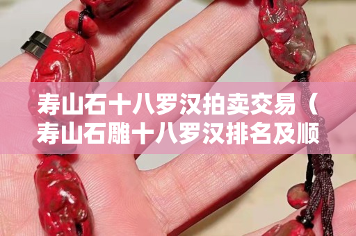 寿山石十八罗汉拍卖交易（寿山石雕十八罗汉排名及顺序）