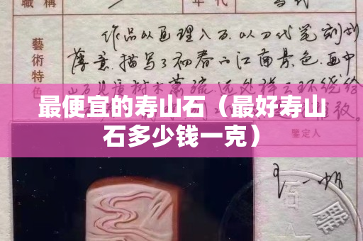 最便宜的寿山石（最好寿山石多少钱一克）