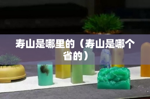 寿山是哪里的（寿山是哪个省的）