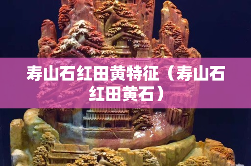 寿山石红田黄特征（寿山石红田黄石）