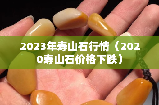 2023年寿山石行情（2020寿山石价格下跌）