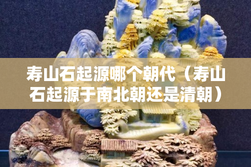 寿山石起源哪个朝代（寿山石起源于南北朝还是清朝）
