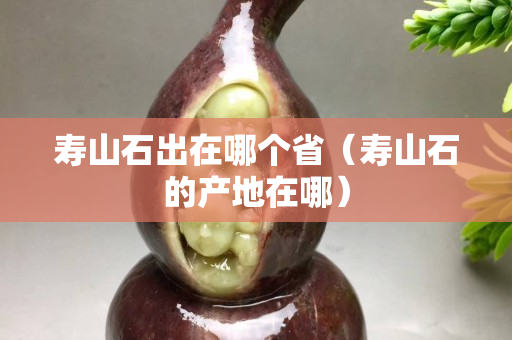 寿山石出在哪个省（寿山石的产地在哪）