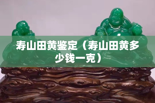 寿山田黄鉴定（寿山田黄多少钱一克）