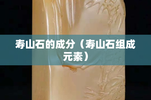 寿山石的成分（寿山石组成元素）
