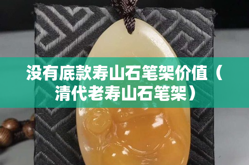 没有底款寿山石笔架价值（清代老寿山石笔架）